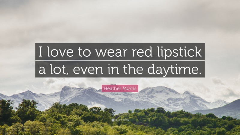 Heather Morris Quote: “I love to wear red lipstick a lot, even in the daytime.”