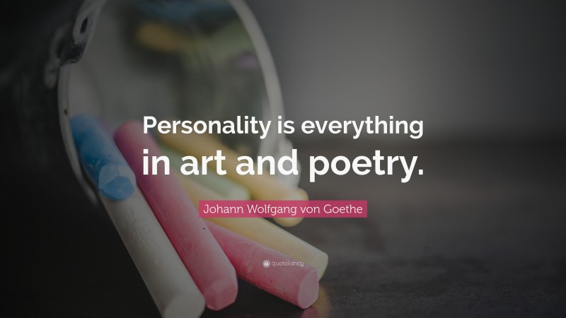 Johann Wolfgang von Goethe Quote: “Personality is everything in art and poetry.”