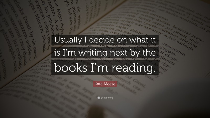 Kate Mosse Quote: “Usually I decide on what it is I’m writing next by the books I’m reading.”