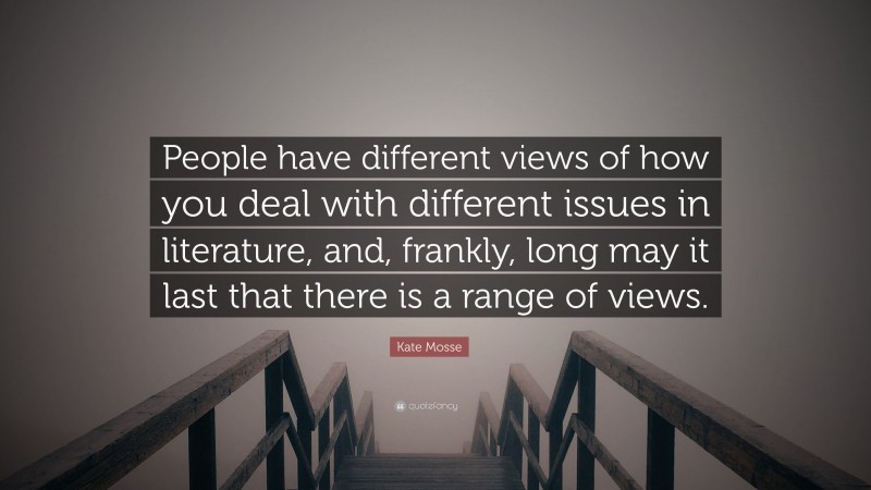 Kate Mosse Quote: “People have different views of how you deal with different issues in literature, and, frankly, long may it last that there is a range of views.”