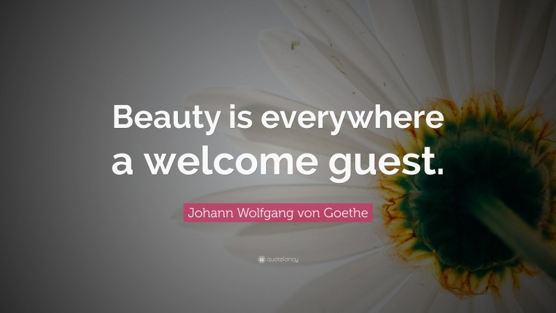 Johann Wolfgang von Goethe Quote: “Beauty is everywhere a welcome guest.”