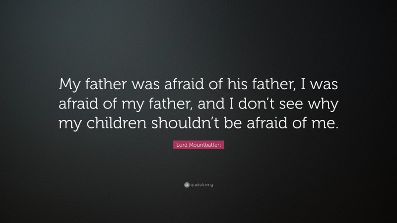 Lord Mountbatten Quote: “My father was afraid of his father, I was afraid of my father, and I don’t see why my children shouldn’t be afraid of me.”