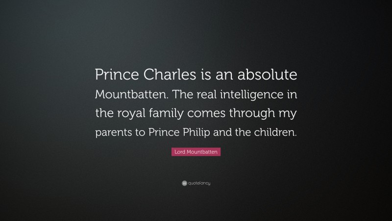 Lord Mountbatten Quote: “Prince Charles is an absolute Mountbatten. The real intelligence in the royal family comes through my parents to Prince Philip and the children.”