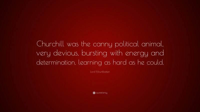 Lord Mountbatten Quote: “Churchill was the canny political animal, very devious, bursting with energy and determination, learning as hard as he could.”
