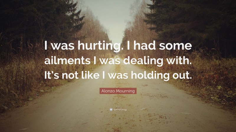 Alonzo Mourning Quote: “I was hurting. I had some ailments I was dealing with. It’s not like I was holding out.”