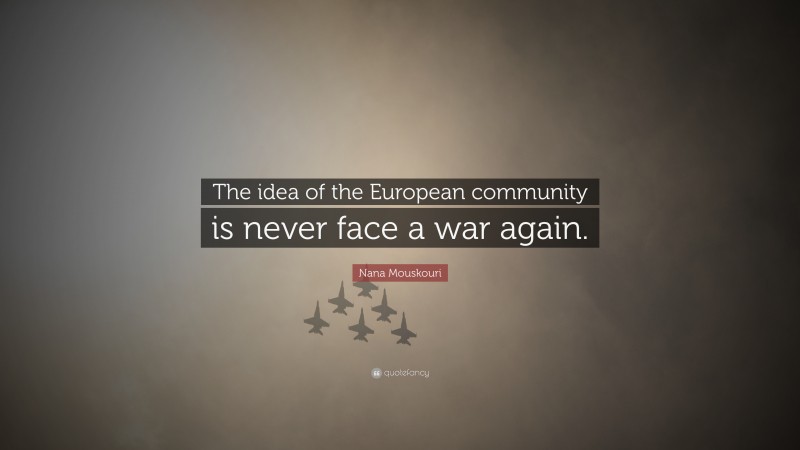 Nana Mouskouri Quote: “The idea of the European community is never face a war again.”