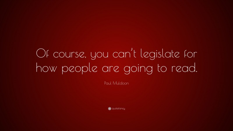 Paul Muldoon Quote: “Of course, you can’t legislate for how people are going to read.”