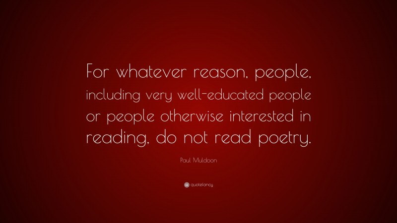 Paul Muldoon Quote: “For whatever reason, people, including very well-educated people or people otherwise interested in reading, do not read poetry.”