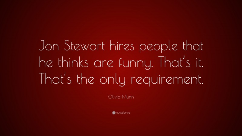 Olivia Munn Quote: “Jon Stewart hires people that he thinks are funny. That’s it. That’s the only requirement.”