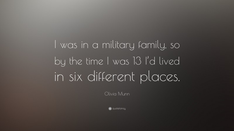 Olivia Munn Quote: “I was in a military family, so by the time I was 13 I’d lived in six different places.”