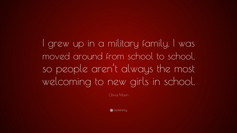 Olivia Munn Quote: “I grew up in a military family. I was moved around from school to school, so people aren’t always the most welcoming to new girls in school.”