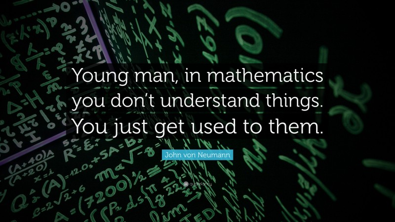 John von Neumann Quote: “Young man, in mathematics you don’t understand things. You just get used to them.”