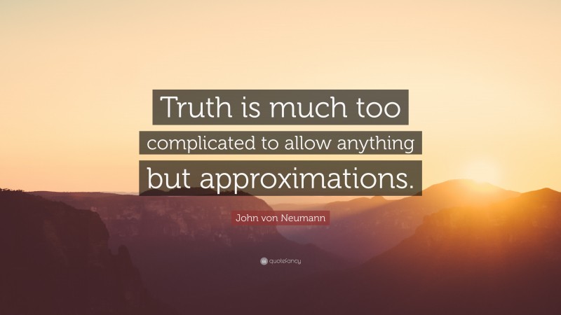 John von Neumann Quote: “Truth is much too complicated to allow anything but approximations.”