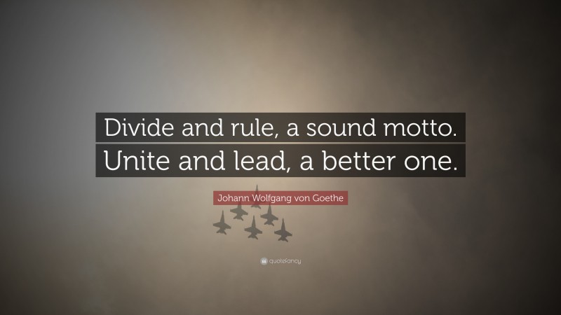 Johann Wolfgang von Goethe Quote: “Divide and rule, a sound motto. Unite and lead, a better one.”