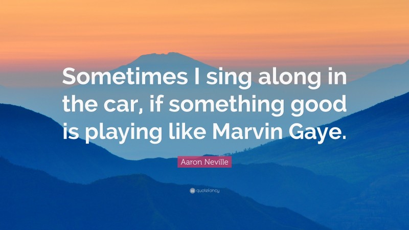 Aaron Neville Quote: “Sometimes I sing along in the car, if something good is playing like Marvin Gaye.”