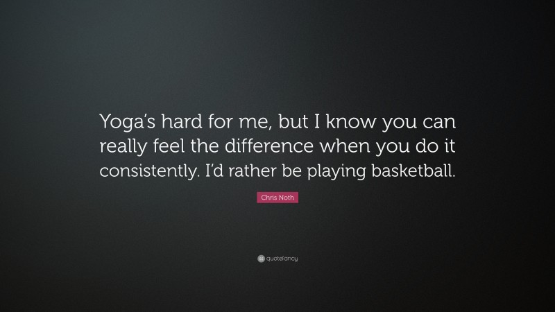 Chris Noth Quote: “Yoga’s hard for me, but I know you can really feel the difference when you do it consistently. I’d rather be playing basketball.”