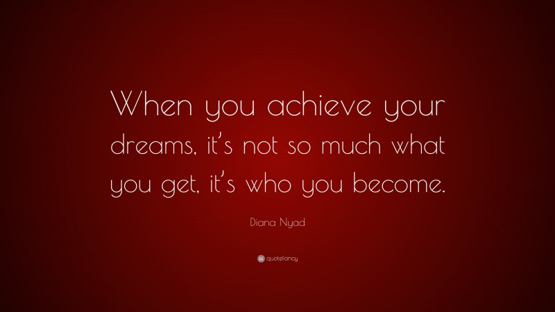 Diana Nyad Quote: “When you achieve your dreams, it’s not so much what you get, it’s who you become.”