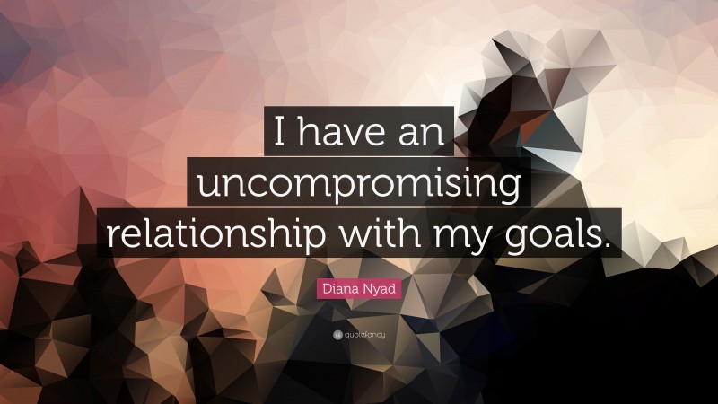 Diana Nyad Quote: “I have an uncompromising relationship with my goals.”
