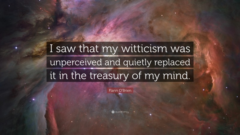 Flann O'Brien Quote: “I saw that my witticism was unperceived and quietly replaced it in the treasury of my mind.”