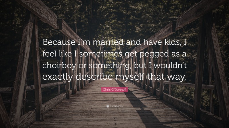 Chris O'Donnell Quote: “Because I’m married and have kids, I feel like I sometimes get pegged as a choirboy or something, but I wouldn’t exactly describe myself that way.”