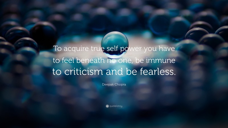 Deepak Chopra Quote: “To acquire true self power you have to feel beneath no one, be immune to criticism and be fearless.”