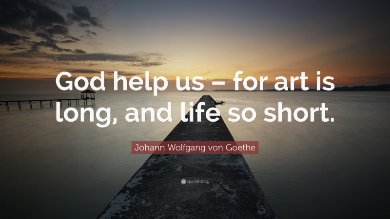 Johann Wolfgang von Goethe Quote: “God help us – for art is long, and life so short.”