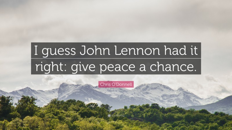 Chris O'Donnell Quote: “I guess John Lennon had it right: give peace a chance.”