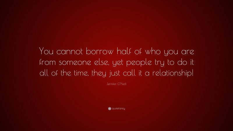 Jennifer O'Neill Quote: “You cannot borrow half of who you are from someone else, yet people try to do it all of the time, they just call it a relationship!”