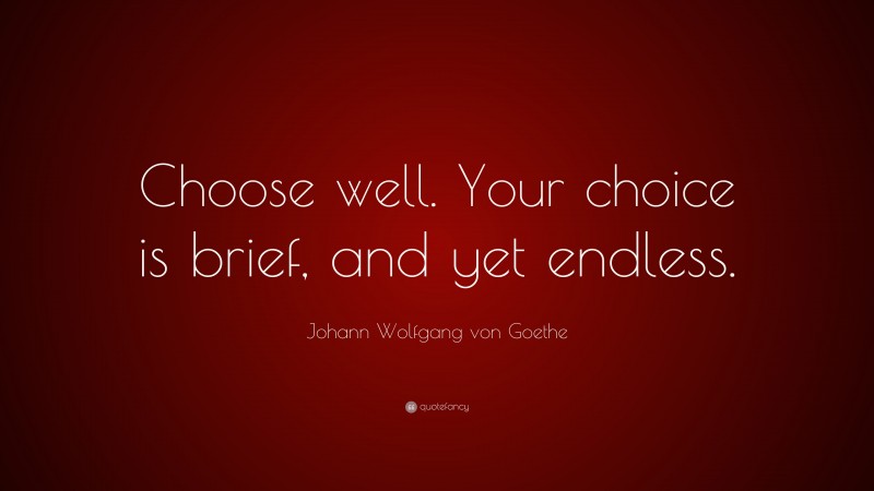 Johann Wolfgang von Goethe Quote: “Choose well. Your choice is brief, and yet endless.”