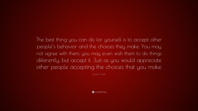 Jennifer O'Neill Quote: “The best thing you can do for yourself is to accept other people’s behavior and the choices they make. You may not agree with them, you may even wish them to do things differently, but accept it. Just as you would appreciate other people accepting the choices that you make.”
