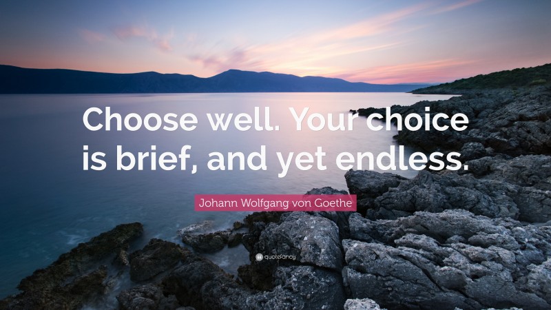 Johann Wolfgang von Goethe Quote: “Choose well. Your choice is brief, and yet endless.”