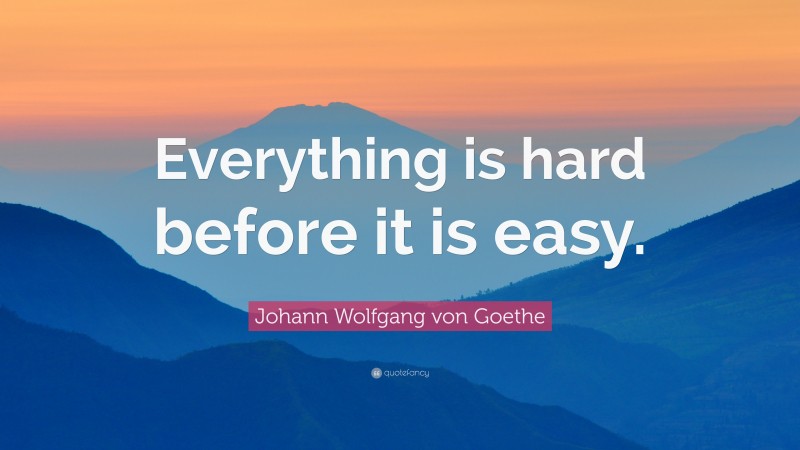 Johann Wolfgang von Goethe Quote: “Everything is hard before it is easy.”