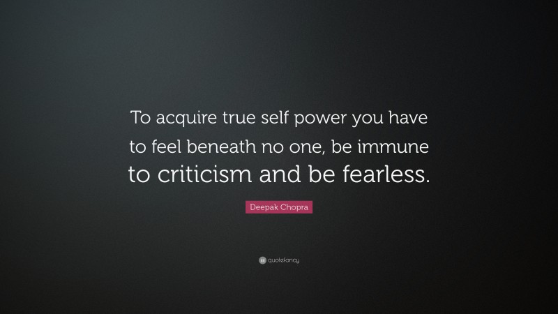 Deepak Chopra Quote: “To acquire true self power you have to feel beneath no one, be immune to criticism and be fearless.”