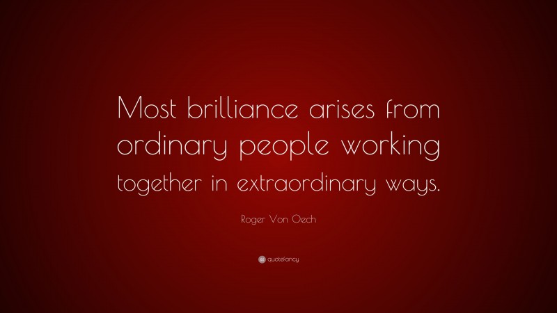 Roger Von Oech Quote: “Most brilliance arises from ordinary people working together in extraordinary ways.”