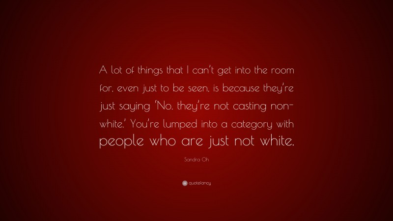 Sandra Oh Quote: “A lot of things that I can’t get into the room for, even just to be seen, is because they’re just saying ‘No. they’re not casting non-white.’ You’re lumped into a category with people who are just not white.”
