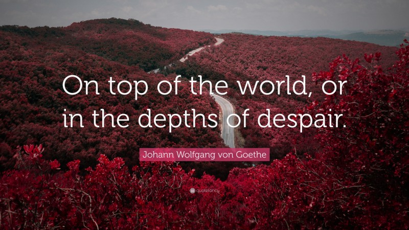 Johann Wolfgang von Goethe Quote: “On top of the world, or in the depths of despair.”