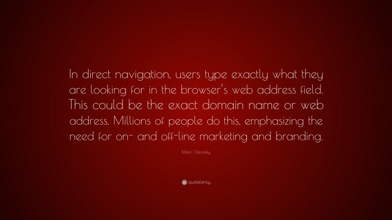 Marc Ostrofsky Quote: “In direct navigation, users type exactly what they are looking for in the browser’s web address field. This could be the exact domain name or web address. Millions of people do this, emphasizing the need for on- and off-line marketing and branding.”