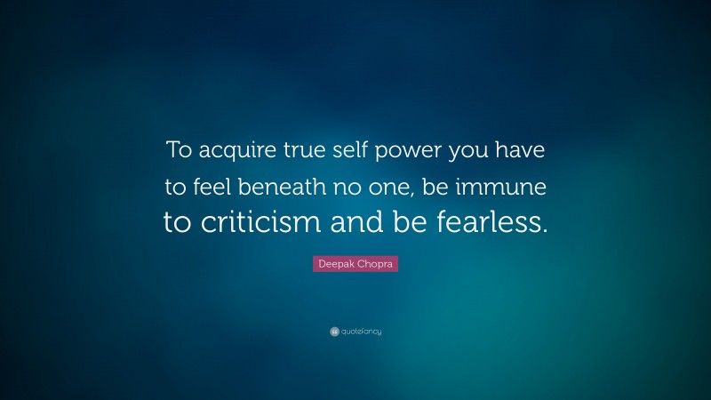 Deepak Chopra Quote: “To acquire true self power you have to feel beneath no one, be immune to criticism and be fearless.”