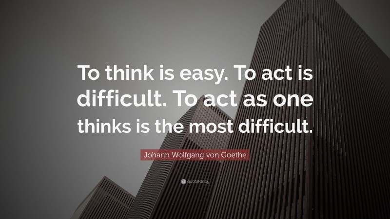 Johann Wolfgang von Goethe Quote: “To think is easy. To act is difficult. To act as one thinks is the most difficult.”