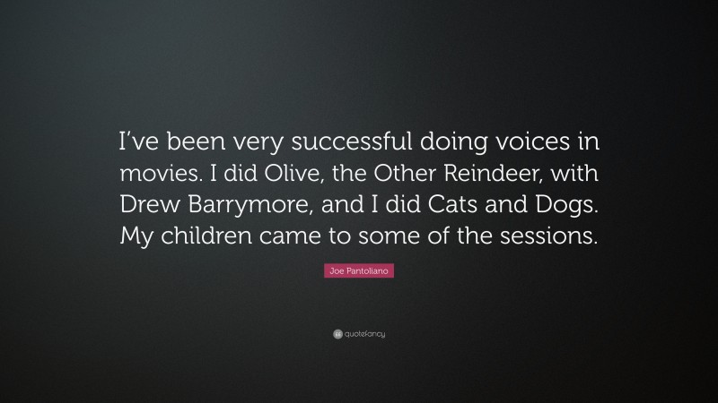 Joe Pantoliano Quote: “I’ve been very successful doing voices in movies. I did Olive, the Other Reindeer, with Drew Barrymore, and I did Cats and Dogs. My children came to some of the sessions.”