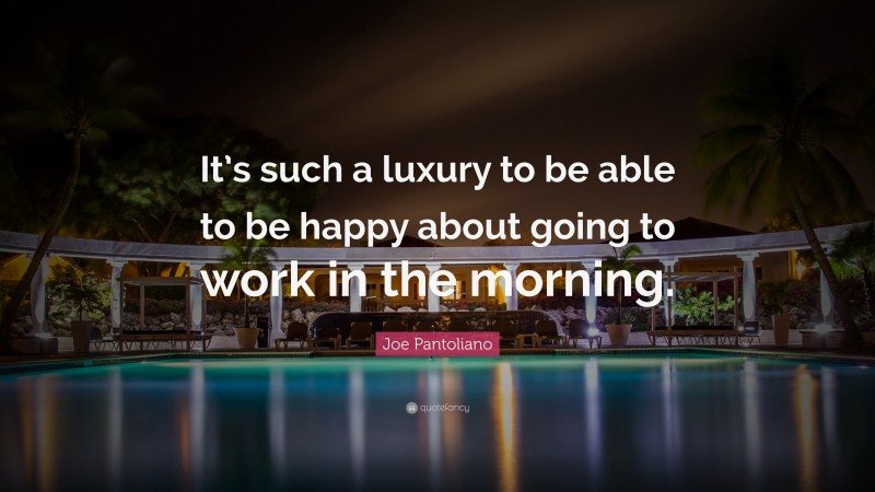 Joe Pantoliano Quote: “It’s such a luxury to be able to be happy about going to work in the morning.”