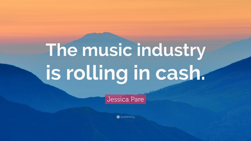 Jessica Pare Quote: “The music industry is rolling in cash.”
