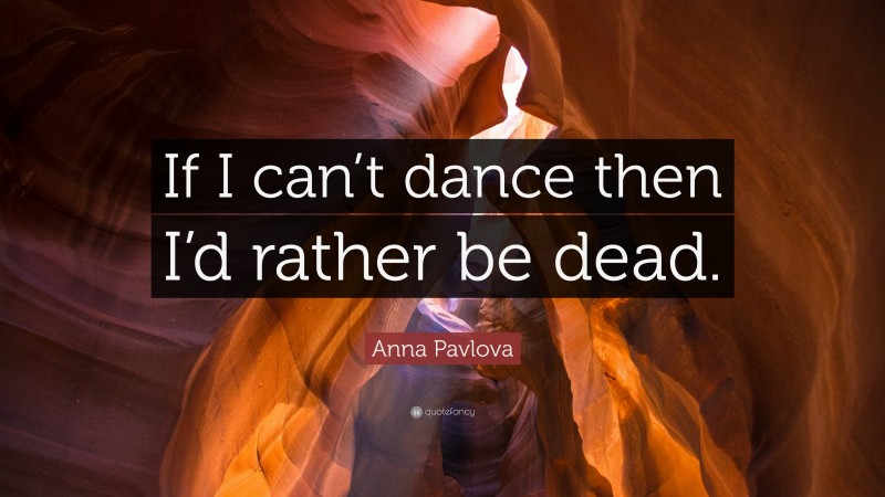 Anna Pavlova Quote: “If I can’t dance then I’d rather be dead.”