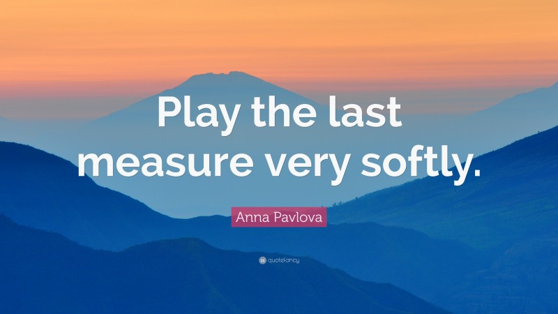 Anna Pavlova Quote: “Play the last measure very softly.”