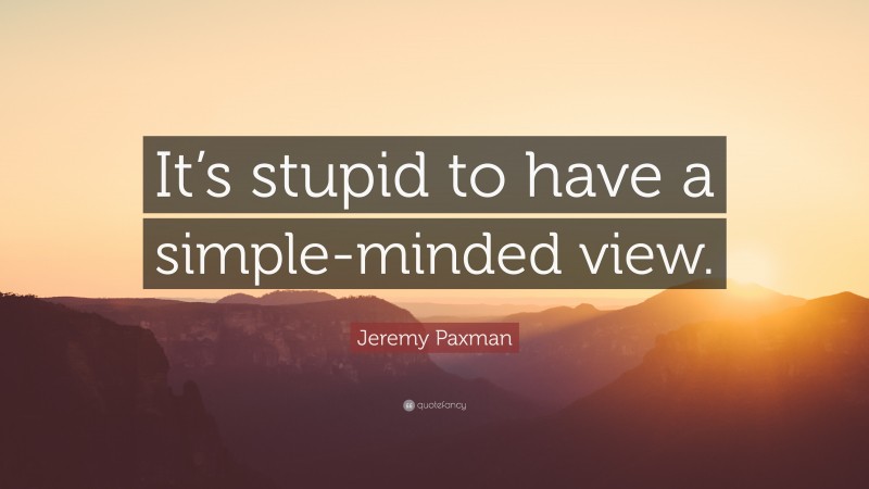 Jeremy Paxman Quote: “It’s stupid to have a simple-minded view.”