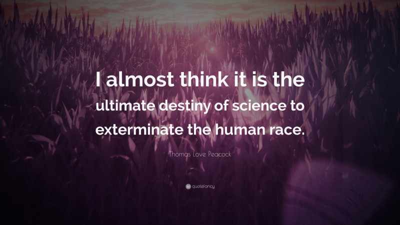 Thomas Love Peacock Quote: “I almost think it is the ultimate destiny of science to exterminate the human race.”
