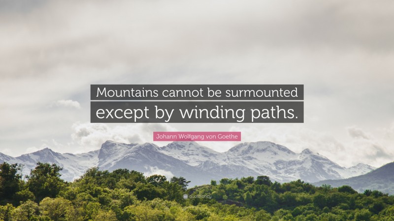 Johann Wolfgang von Goethe Quote: “Mountains cannot be surmounted except by winding paths.”