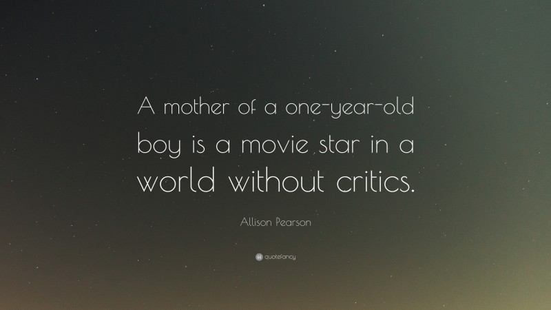Allison Pearson Quote: “A mother of a one-year-old boy is a movie star in a world without critics.”
