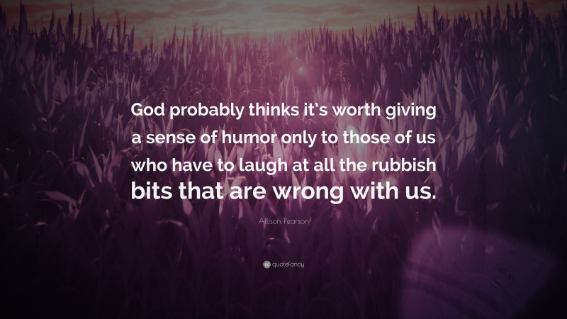 Allison Pearson Quote: “God probably thinks it’s worth giving a sense of humor only to those of us who have to laugh at all the rubbish bits that are wrong with us.”