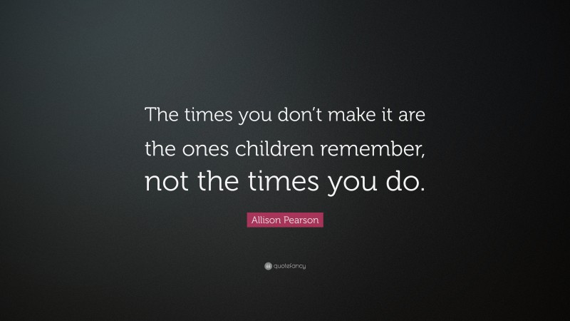 Allison Pearson Quote: “The times you don’t make it are the ones children remember, not the times you do.”